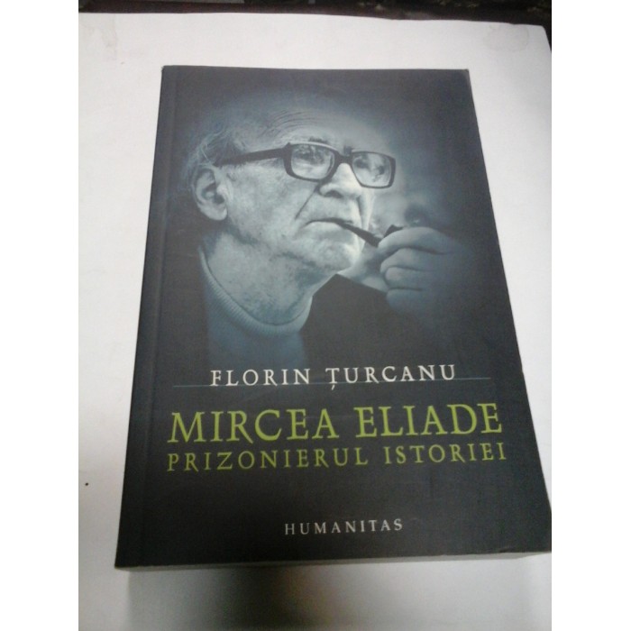 MIRCEA ELIADE PRIZONIERUL ISTORIEI - Florin Turcanu